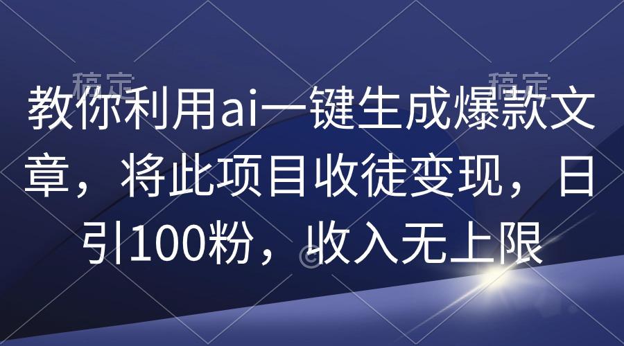 (9495期)教你利用ai一键生成爆款文章，将此项目收徒变现，日引100粉，收入无上限-副业团