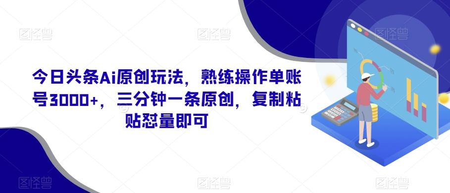今日头条Ai原创玩法，熟练操作单账号3000+，三分钟一条原创，复制粘贴怼量即可-副业团