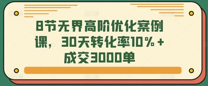 8节无界高阶优化案例课，30天转化率10%+成交3000单-副业团