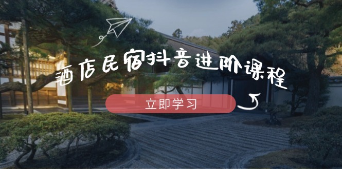 酒店民宿抖音进阶课程,掌握流量渠道与推流逻辑,打造爆款内容-副业团