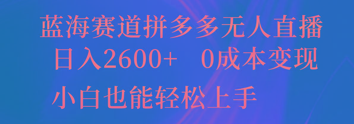蓝海赛道拼多多无人直播，日入2600+，0成本变现，小白也能轻松上手-副业团