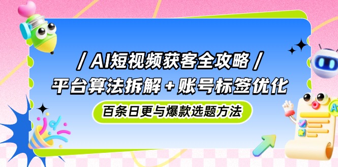 AI短视频获客全攻略:平台算法拆解+账号标签优化,百条日更与爆款选题方法-副业团