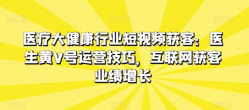 医疗大健康行业短视频获客:医生黄V号运营技巧,互联网获客业绩增长-副业团