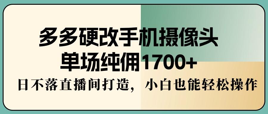 多多硬改手机摄像头，单场纯佣1700+，日不落直播间打造，小白也能轻松操作-副业团