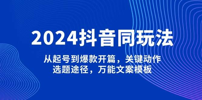 2024抖音同玩法,从起号到爆款开篇,关键动作,选题途径,万能文案模板-副业团