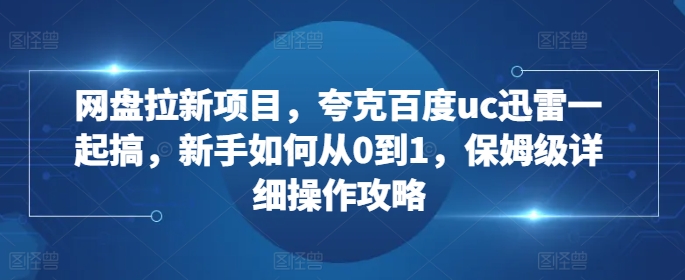 网盘拉新项目，夸克百度uc迅雷一起搞，新手如何从0到1，保姆级详细操作攻略-副业团