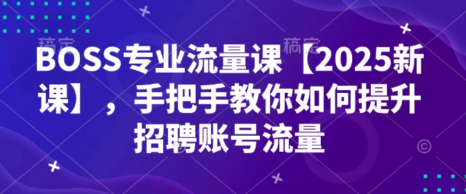 BOSS专业流量课【2025新课】,手把手教你如何提升招聘账号流量-副业团