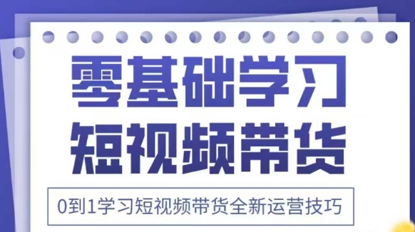 抖音全新短视频带货运营技巧,2025年新课,0到1学习短视频带货全新运营技巧-副业团