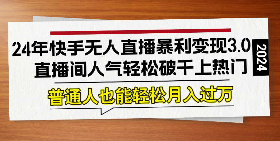 24年快手无人直播暴利变现3.0,直播间人气轻松破千上热门,普通人也能...-副业团