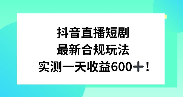 抖音直播短剧最新合规玩法,实测一天变现600+,教程+素材全解析【揭秘】-副业团