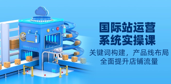 国际站运营系统实操课:关键词构建,产品线布局,全面提升店铺流量-副业团