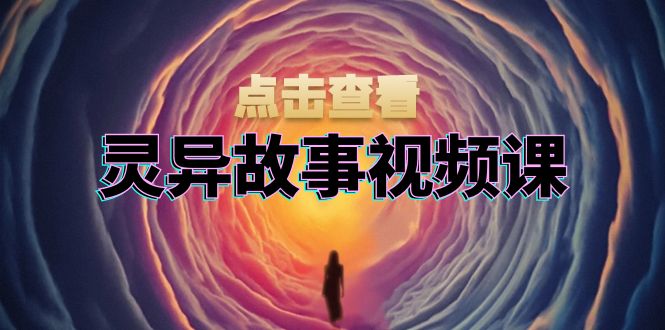 灵异故事视频课：文案、剪辑流程、画面处理及封面制作，助力创作者盈利-副业团
