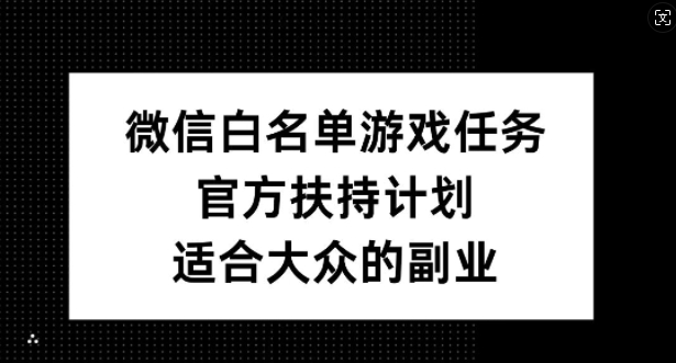 微信白名单游戏任务,官方扶持计划,适合大众的副业【揭秘】-副业团