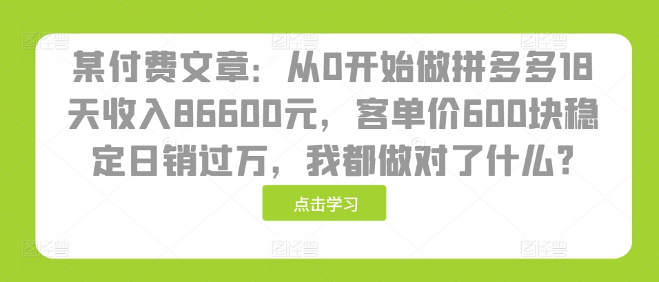 某付费文章:从0开始做拼多多18天收入86600元,客单价600块稳定日销过万,我都做对了什么?-副业团