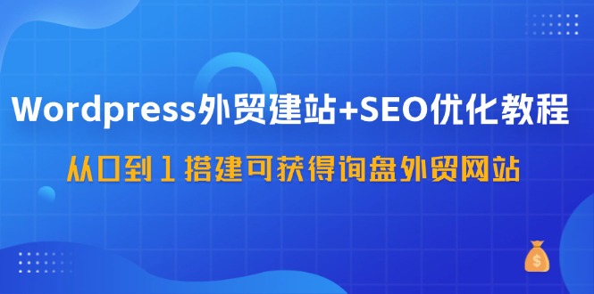 WordPress外贸建站+SEO优化教程，从0到1搭建可获得询盘外贸网站(57节课)-副业团