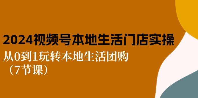 2024视频号短视频本地生活门店实操:从0到1玩转本地生活团购(7节课-副业团