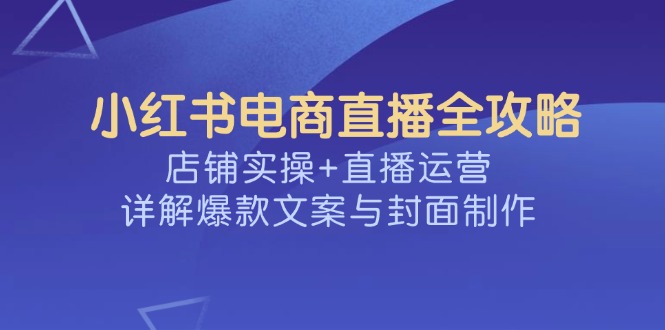 小红书电商直播全攻略,店铺实操+直播运营,详解爆款文案与封面制作-副业团
