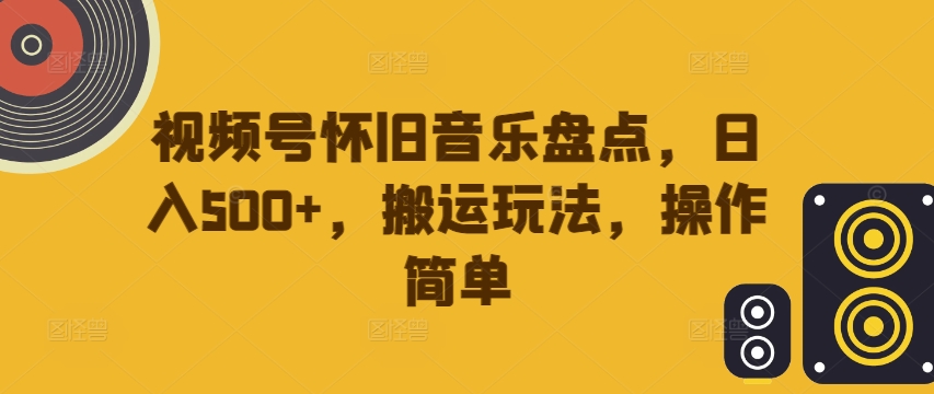 视频号怀旧音乐盘点,日入500+,搬运玩法,操作简单【揭秘】-副业团