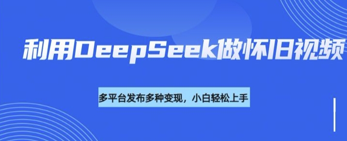 利用DeepSeek做怀旧视频,流量号多渠道变现能力强-副业团