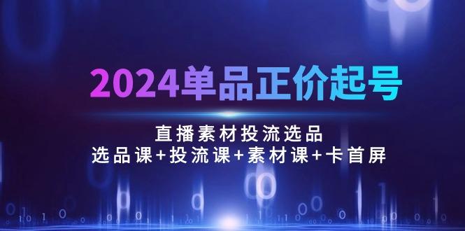 2024单品正价起号,直播素材投流选品:选品课+投流课+素材课+卡首屏/100节-副业团