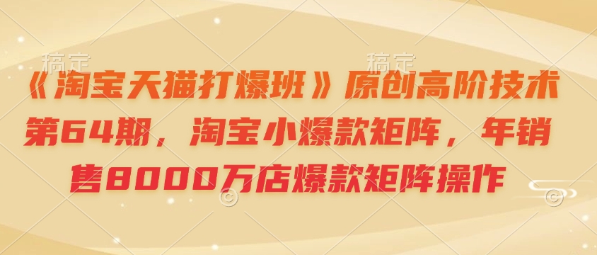 《淘宝天猫打爆班》原创高阶技术第64期,淘宝小爆款矩阵,年销售8000万店爆款矩阵操作