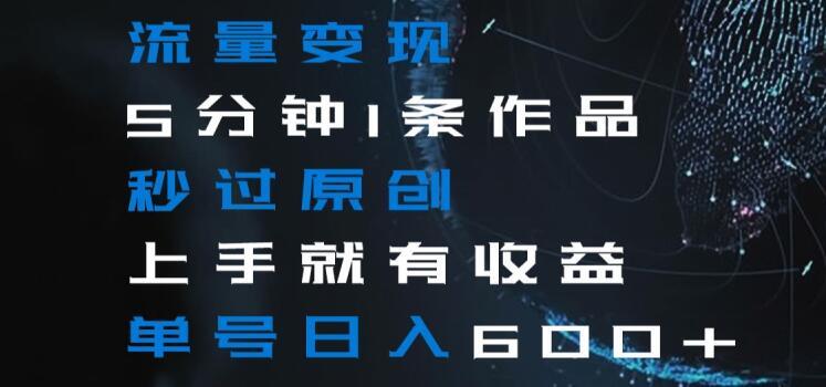流量变现5分钟1条作品秒过原创上手就有收益单号日入600+【揭秘】-副业团