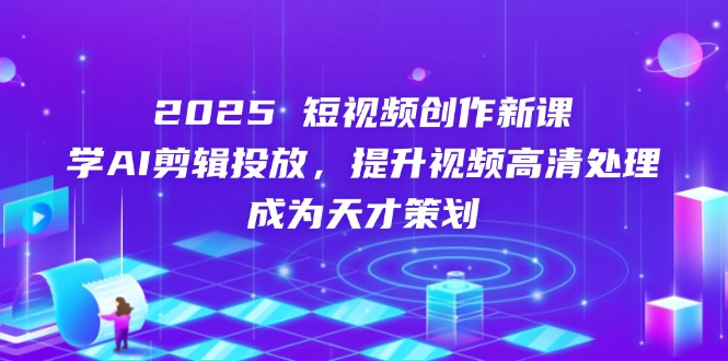 2025短视频创作新课,学AI剪辑投放,提升视频高清处理,成为天才策划-副业团