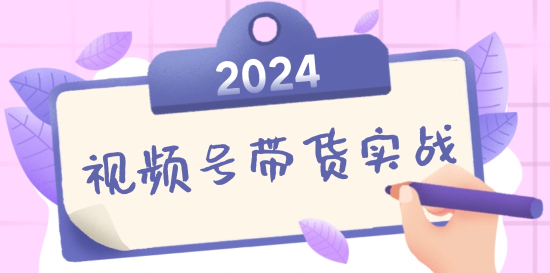 2024视频号最新带货实战课：无人直播/书单号卖货/个人IP口播 (附资料素材-副业团