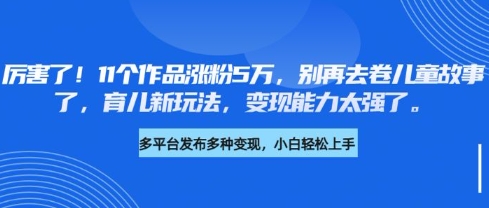 厉害了，11个作品涨粉5万，别再去卷儿童故事了，育儿新玩法，变现能力太强了-副业团