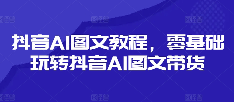 抖音AI图文教程，零基础玩转抖音AI图文带货-副业团