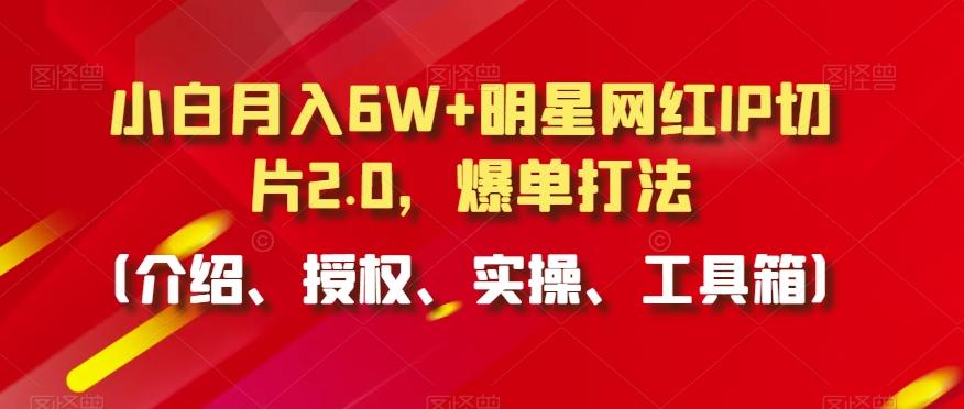 小白月入6W+明星网红IP切片2.0,爆单打法(介绍、授权、实操、工具箱)【揭秘】-副业团