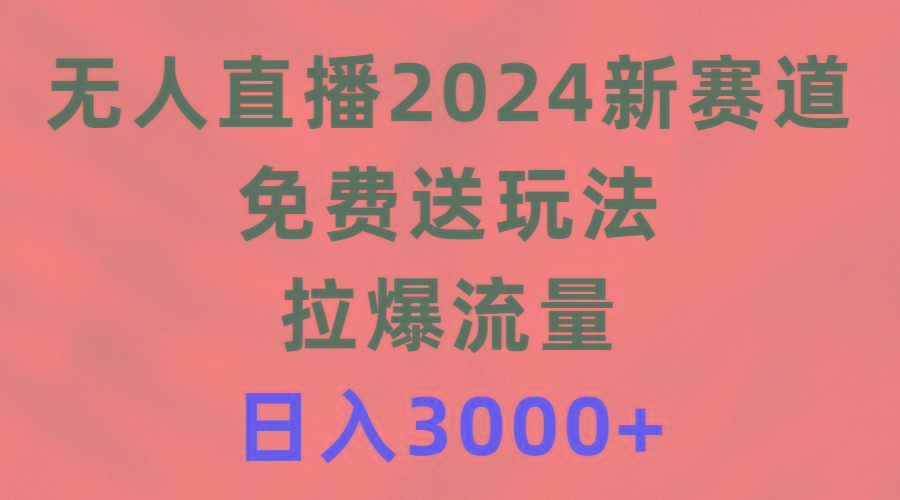 (9496期)无人直播2024新赛道,免费送玩法,拉爆流量,日入3000+-副业团