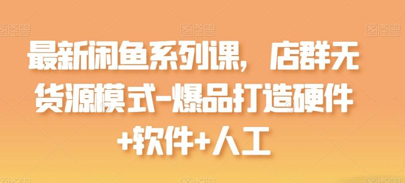 最新闲鱼系列课，店群无货源模式-爆品打造硬件+软件+人工-副业团