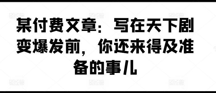 某付费文章:写在天下剧变爆发前,你还来得及准备的事儿-副业团