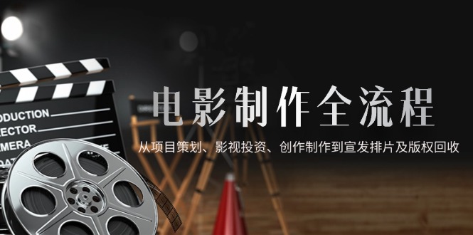 电影制作全流程,从项目策划、影视投资、创作制作到宣发排片及版权回收-副业团
