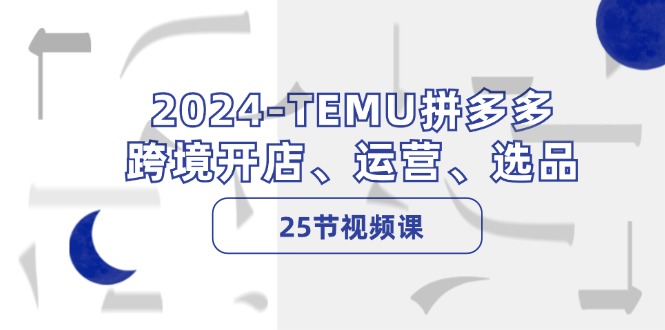 2024-TEMU拼多多·跨境开店、运营、选品(25节视频课-副业团