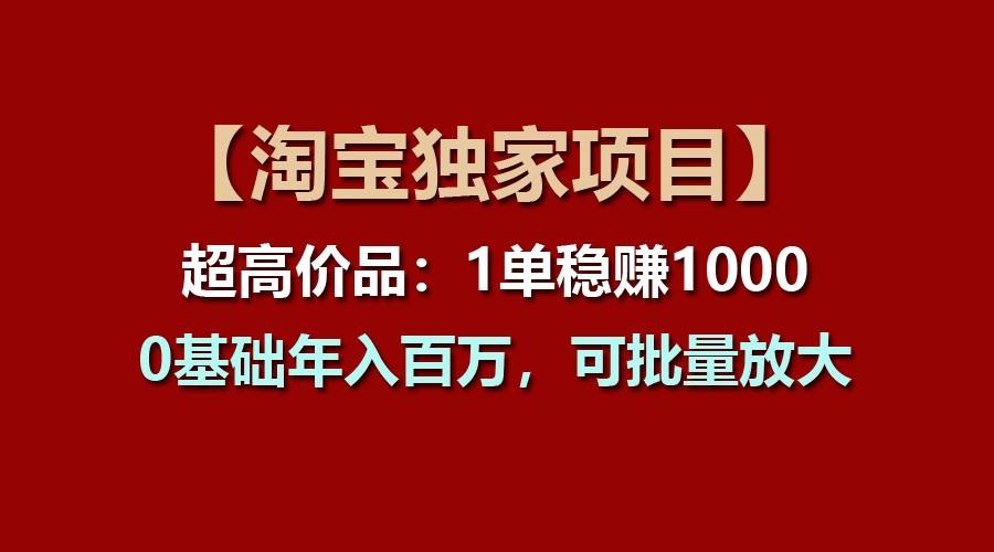 【淘宝独家项目】超高价品:1单稳赚1000多,0基础年入百万,可批量放大-副业团