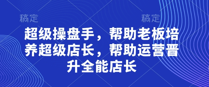 超级操盘手,帮助老板培养超级店长,帮助运营晋升全能店长-副业团