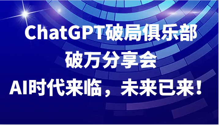 ChatGPT破局俱乐部破万分享会,AI时代来临,未来已来!-副业团