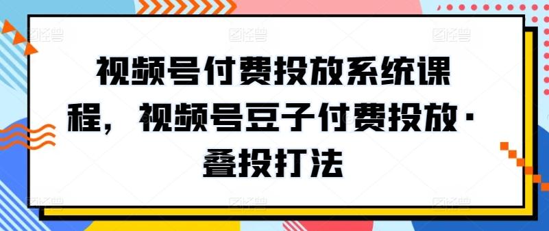 视频号付费投放系统课程,视频号豆子付费投放·叠投打法-副业团
