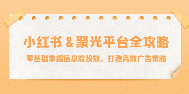 小红薯&聚光平台全攻略：零基础掌握信息流投放，打造高效广告策略-副业团