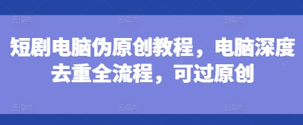 短剧电脑伪原创教程，电脑深度去重全流程，可过原创-副业团