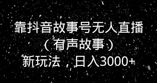 靠抖音故事号无人直播(有声故事)新玩法,日入3000+-副业团