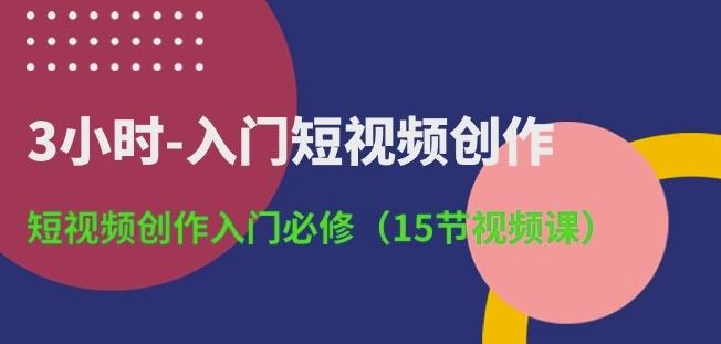 3小时-入门短视频创作:短视频创作入门必修(15节视频课)-副业团