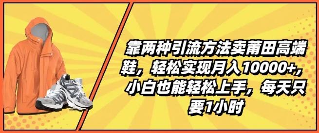靠两种引流方法卖莆田高端鞋,轻松实现月入1W+,小白也能轻松上手,每天只要1小时【揭秘】-副业团