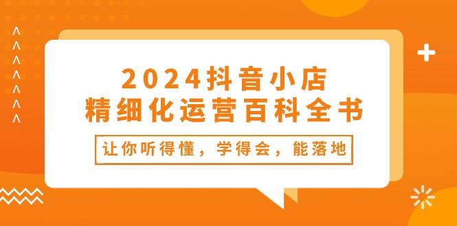 2024抖音小店-精细化运营百科全书:让你听得懂,学得会,能落地(34节课-副业团