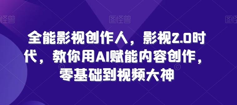 全能影视创作人,影视2.0时代,教你用AI赋能内容创作,零基础到视频大神-副业团