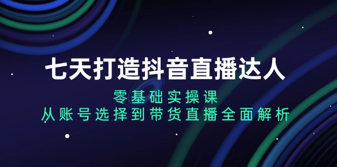 七天打造抖音直播达人:零基础实操课,从账号选择到带货直播全面解析-副业团