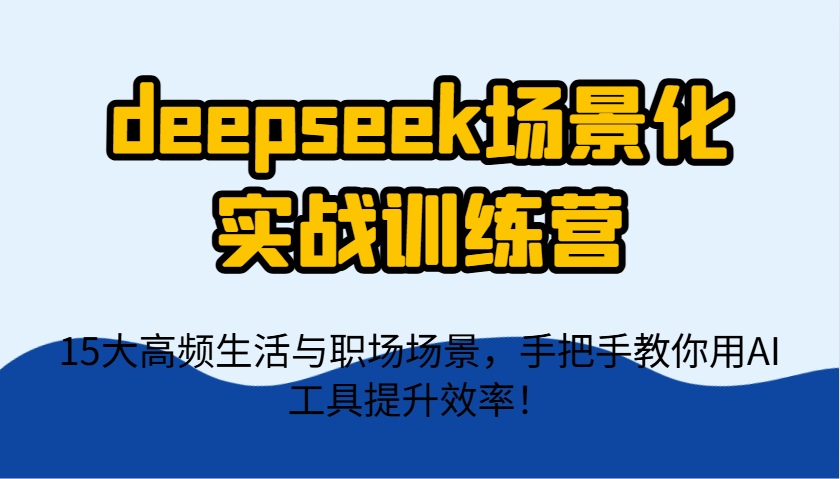deepseek场景化实战训练营,15大高频生活与职场场景,手把手教你用AI工具提升效率!-副业团