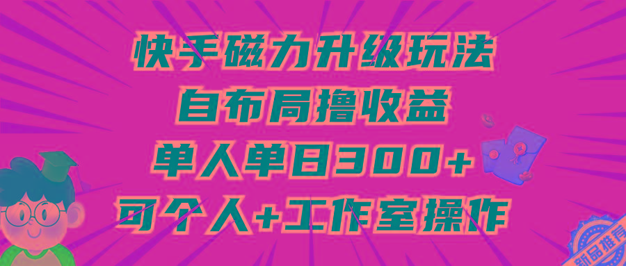 (9368期)快手磁力升级玩法,自布局撸收益,单人单日300+,个人工作室均可操作-副业团